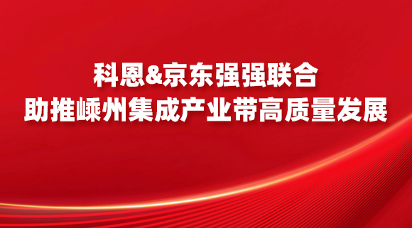 科恩&京东强强联合，助推嵊州集成产业带高质量发展！